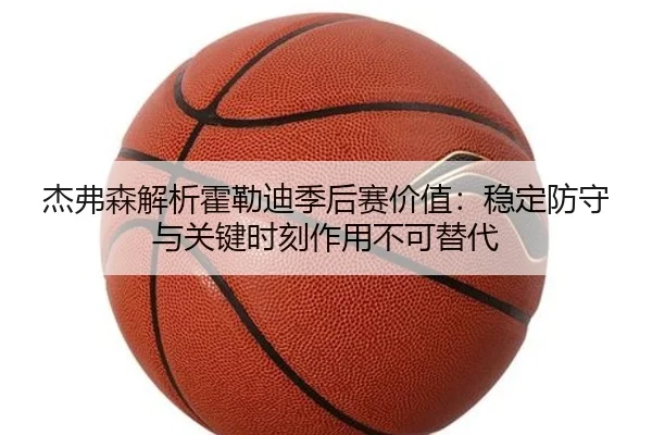 杰弗森解析霍勒迪季后赛价值：稳定防守与关键时刻作用不可替代